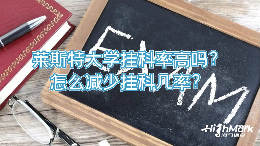 萊斯特大學(xué)掛科率高嗎?怎么減少掛科幾率?
