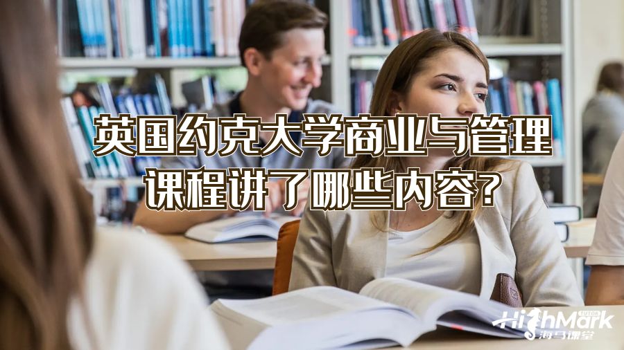 英國約克大學商業(yè)與管理課程講了哪些內容?