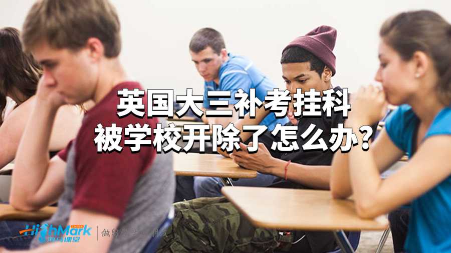 英國大三補(bǔ)考掛科被學(xué)校開除了怎么辦?