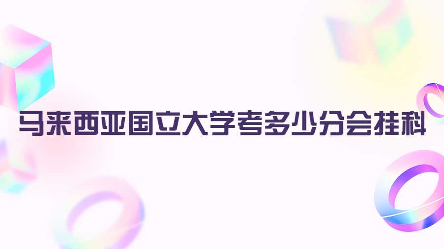 馬來西亞國立大學(xué)考多少分會掛科