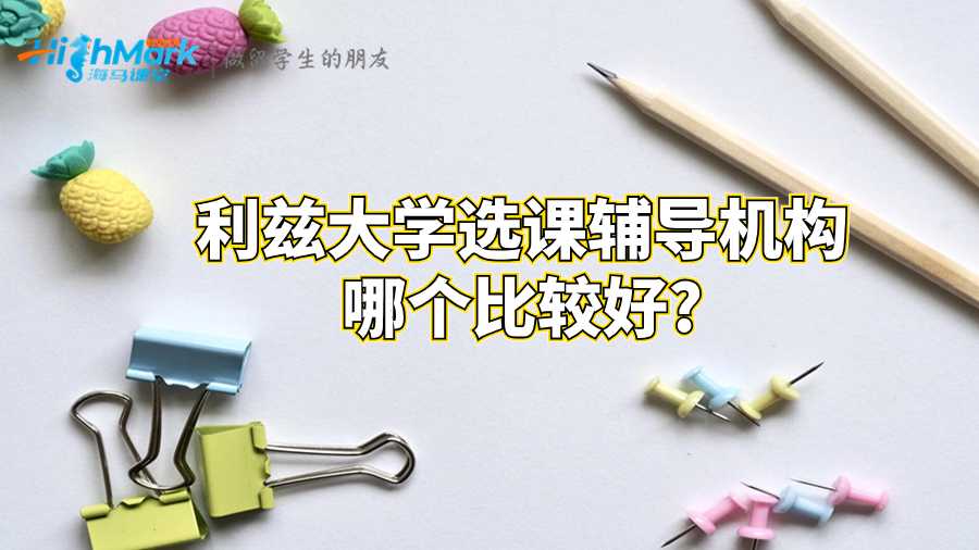 利茲大學(xué)選課輔導(dǎo)機構(gòu)哪個比較好?