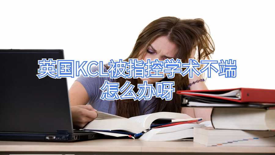 英國(guó)KCL被指控學(xué)術(shù)不端怎么辦呀