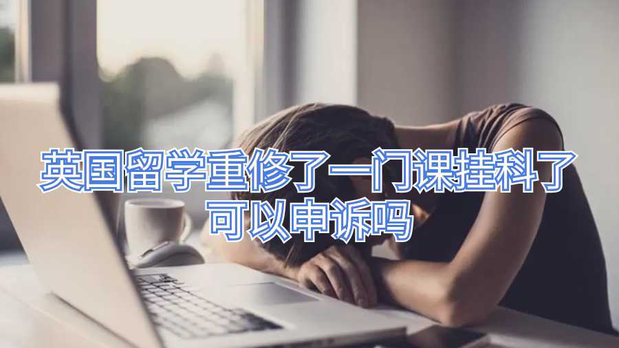 英國(guó)留學(xué)重修了一門課掛科了可以申訴嗎