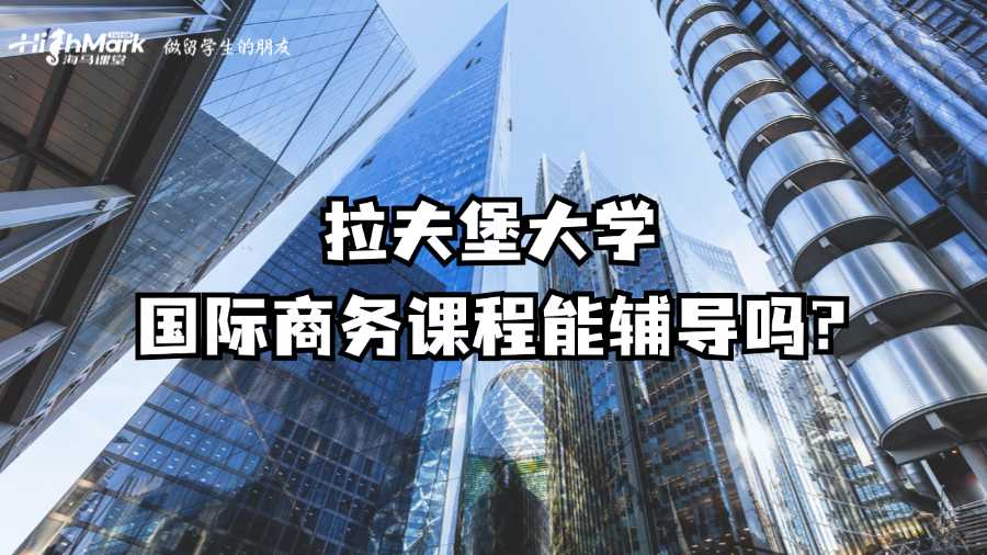 拉夫堡大學(xué)國(guó)際商務(wù)課程能輔導(dǎo)嗎?
