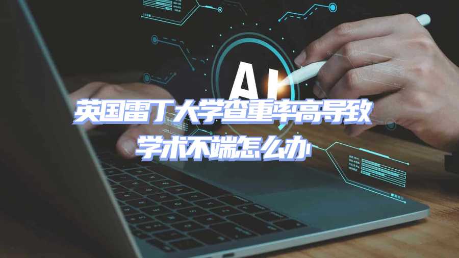 英國(guó)雷丁大學(xué)查重率高導(dǎo)致學(xué)術(shù)不端怎么辦