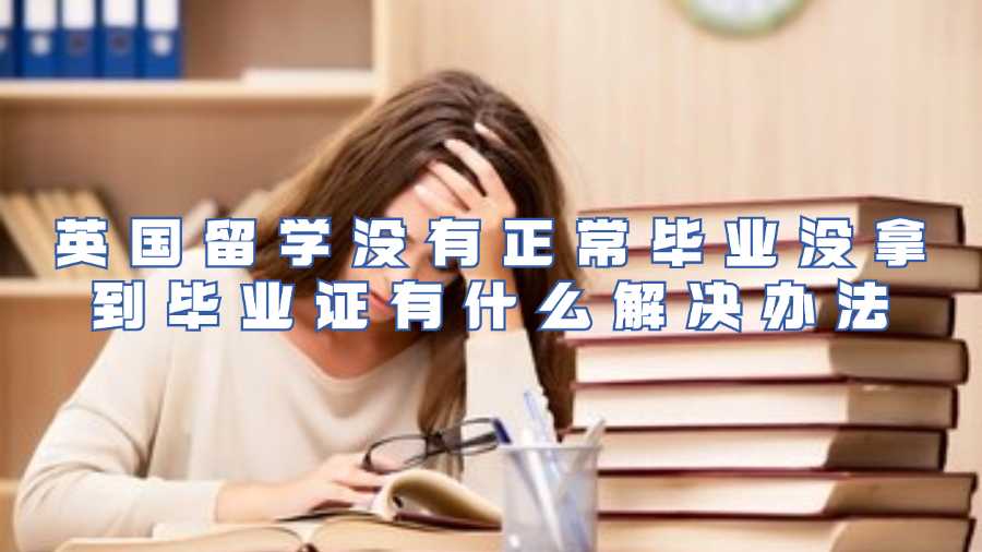 英國留學(xué)沒有正常畢業(yè)沒拿到畢業(yè)證有什么解決辦法