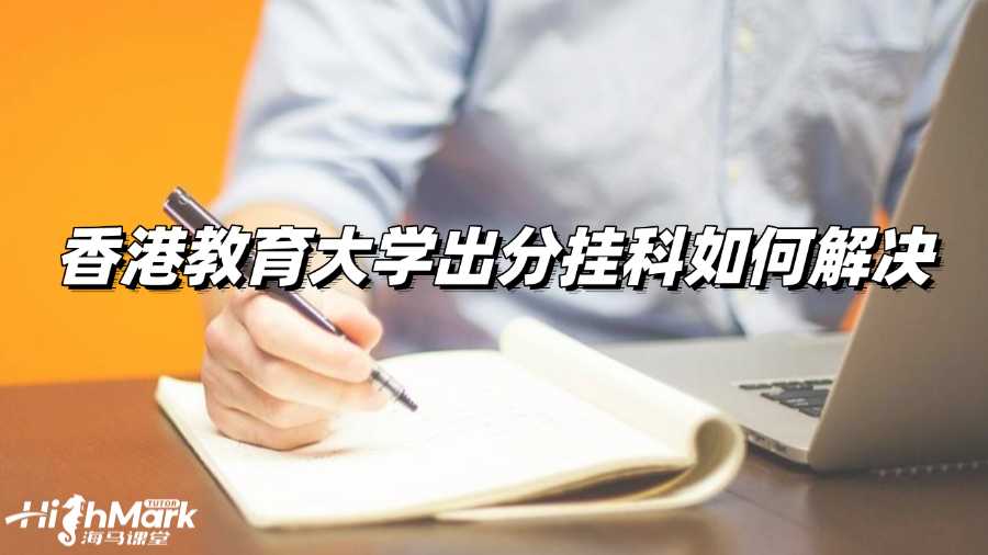 香港教育大學(xué)今天出分!萬一考試掛科咋辦?