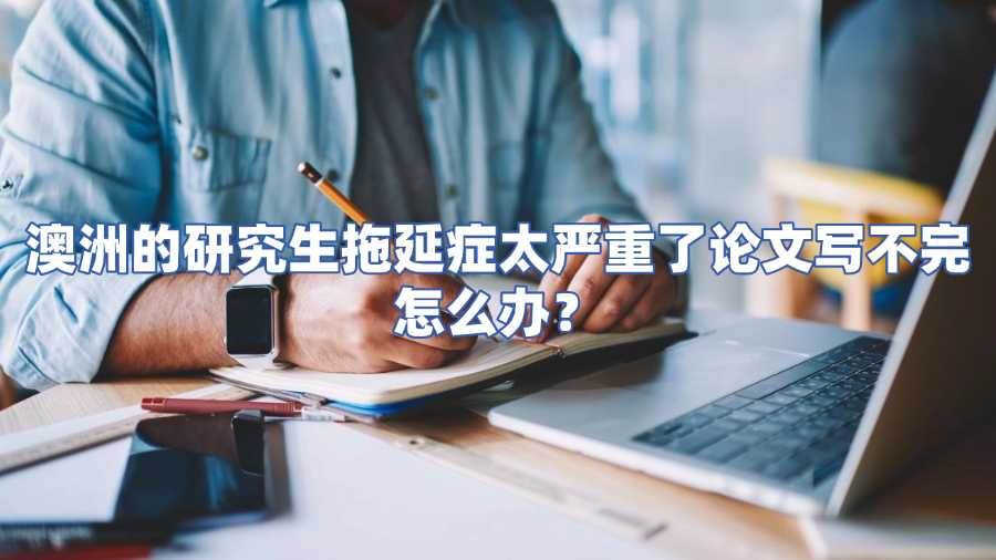 澳洲的研究生拖延癥太嚴(yán)重了論文寫不完怎么辦
